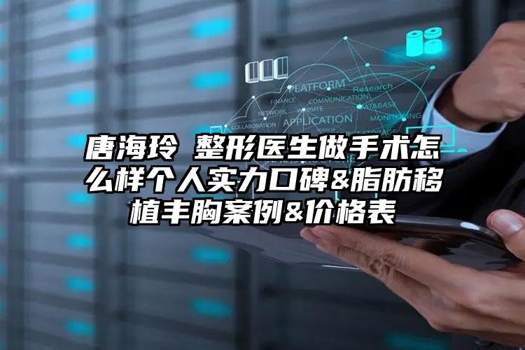 唐海玲整形医生做手术怎么样个人实力口碑&脂肪移植丰胸案例&价格表