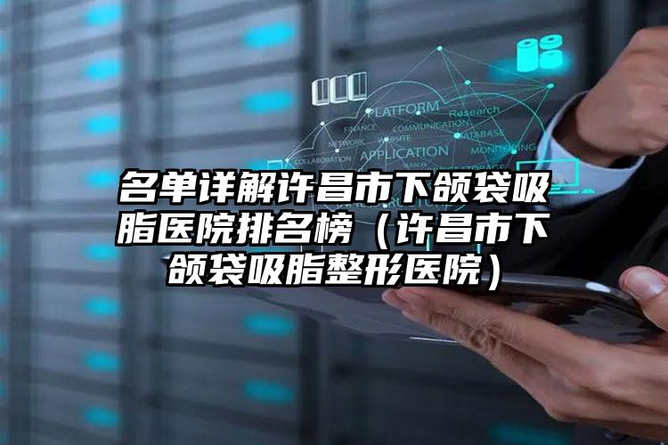 名单详解许昌市下颌袋吸脂医院排名榜(许昌市下颌袋吸脂整形医院)