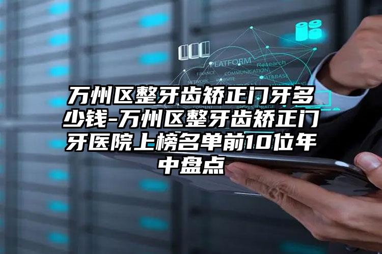 万州区整牙齿矫正门牙多少钱-万州区整牙齿矫正门牙医院上榜名单前10位年中盘点