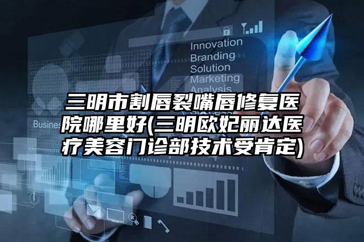 三明市割唇裂嘴唇修复医院哪里好(三明欧妃丽达医疗美容门诊部技术受肯定)