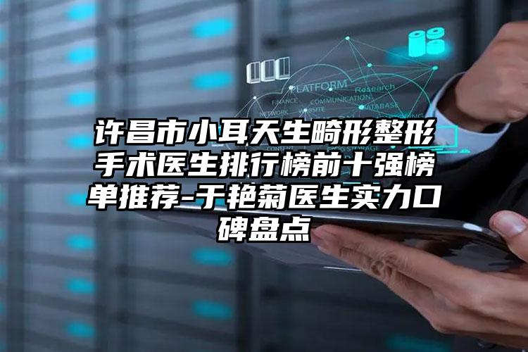 许昌市小耳天生畸形整形手术医生排行榜前十强榜单推荐-于艳菊医生实力口碑盘点