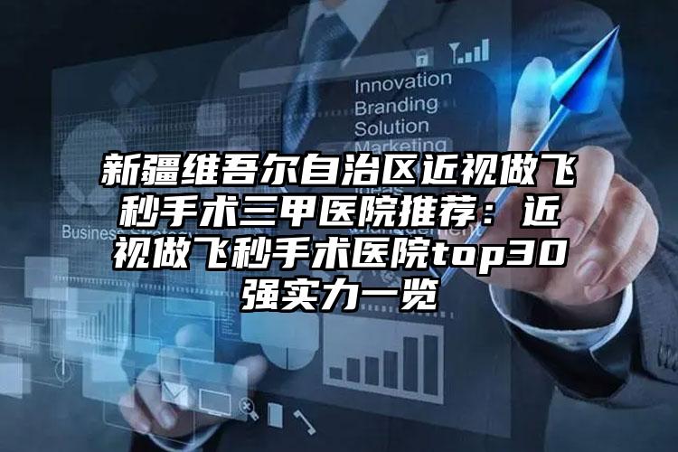 新疆维吾尔自治区近视做飞秒手术三甲医院推荐:近视做飞秒手术医院top30强实力一览
