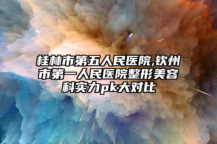桂林市第五人民医院,钦州市第一人民医院整形美容科实力pk大对比