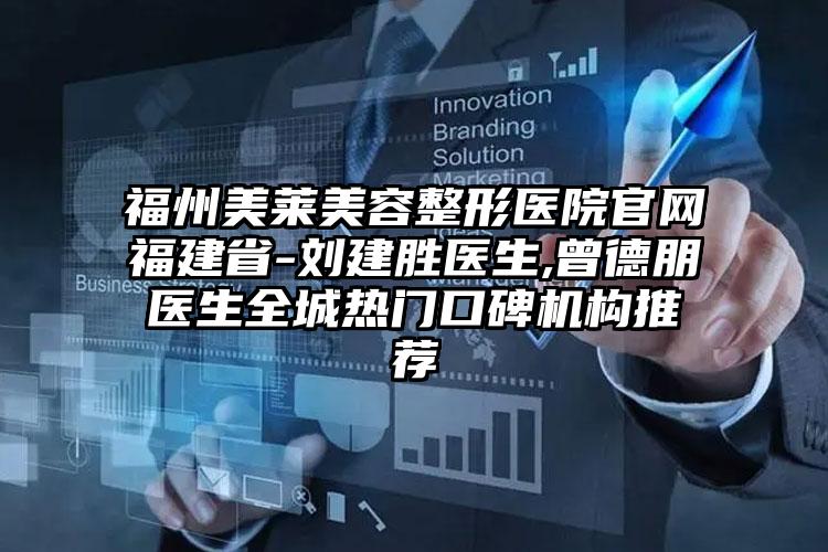 福州美莱美容整形医院官网福建省-刘建胜医生,曾德朋医生全城热门口碑机构推荐