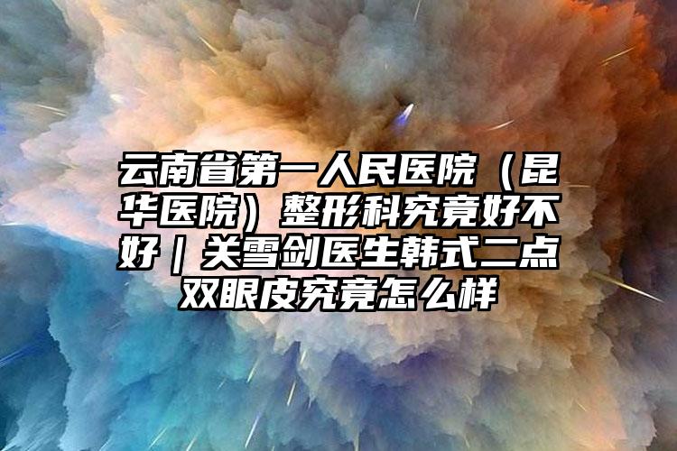 云南省第一人民医院(昆华医院)整形科究竟好不好|关雪剑医生韩式二点双眼皮究竟怎么样