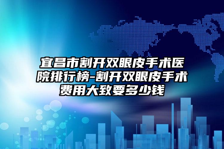 宜昌市割开双眼皮手术医院排行榜-割开双眼皮手术费用大致要多少钱
