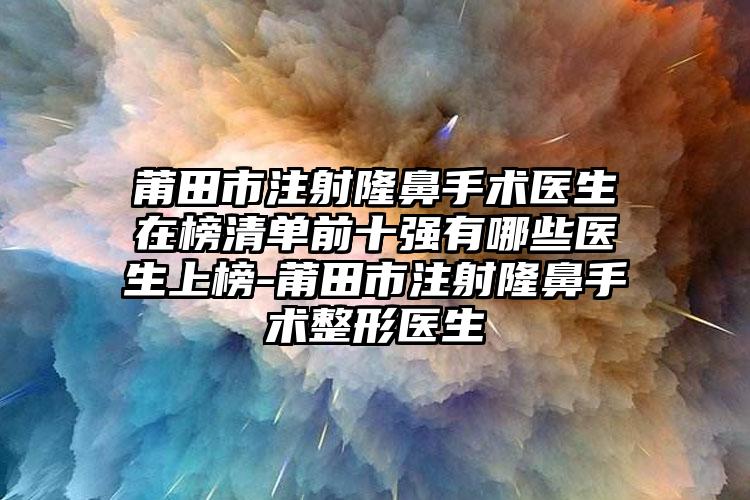 莆田市注射隆鼻手术医生在榜清单前十强有哪些医生上榜-莆田市注射隆鼻手术整形医生