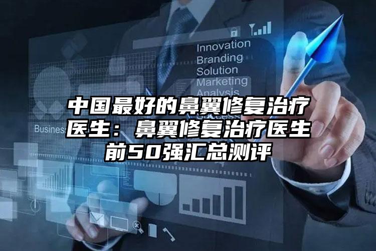 中国最好的鼻翼修复治疗医生:鼻翼修复治疗医生前50强汇总测评