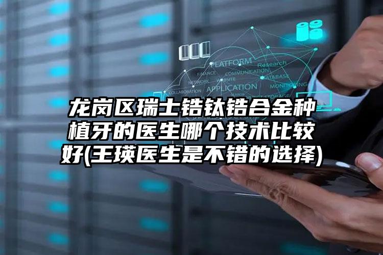 龙岗区瑞士锆钛锆合金种植牙的医生哪个技术比较好(王瑛医生是不错的选择)