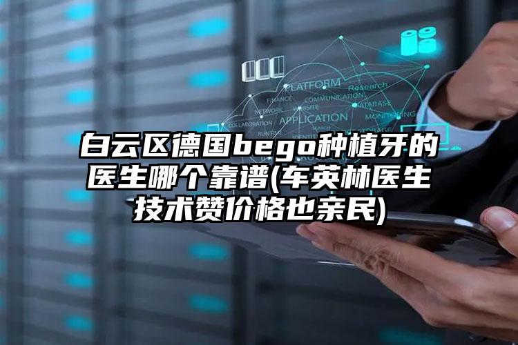 白云区德国bego种植牙的医生哪个靠谱(车英林医生技术赞价格也亲民)