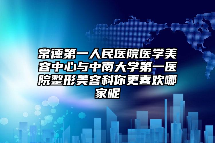 常德第一人民医院医学美容中心与中南大学第一医院整形美容科你更喜欢哪家呢