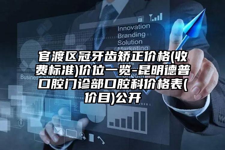 官渡区冠牙齿矫正价格(收费标准)价位一览-昆明德普口腔门诊部口腔科价格表(价目)公开