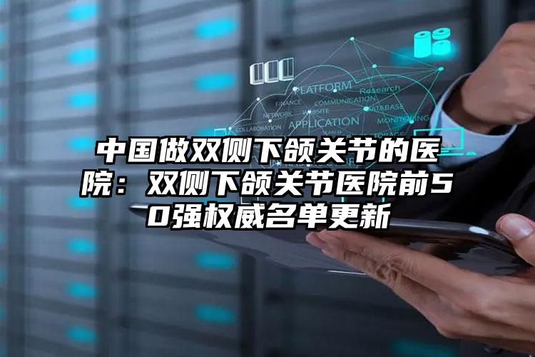 中国做双侧下颌关节的医院：双侧下颌关节医院前50强权威名单更新