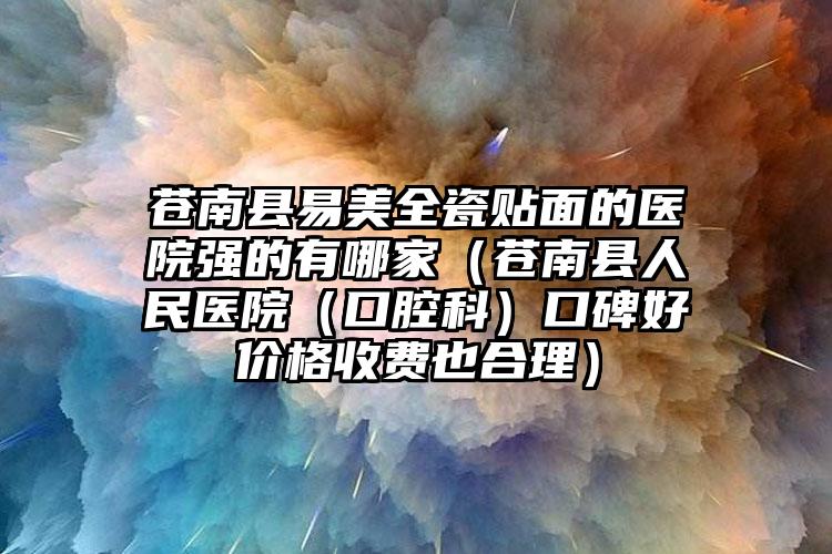 苍南县易美全瓷贴面的医院强的有哪家（苍南县人民医院（口腔科）口碑好价格收费也合理）
