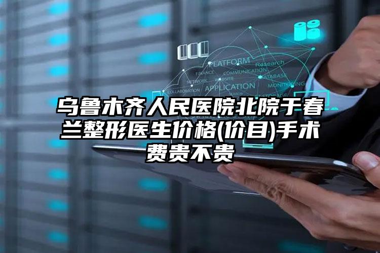 乌鲁木齐人民医院北院于春兰整形医生价格(价目)手术费贵不贵