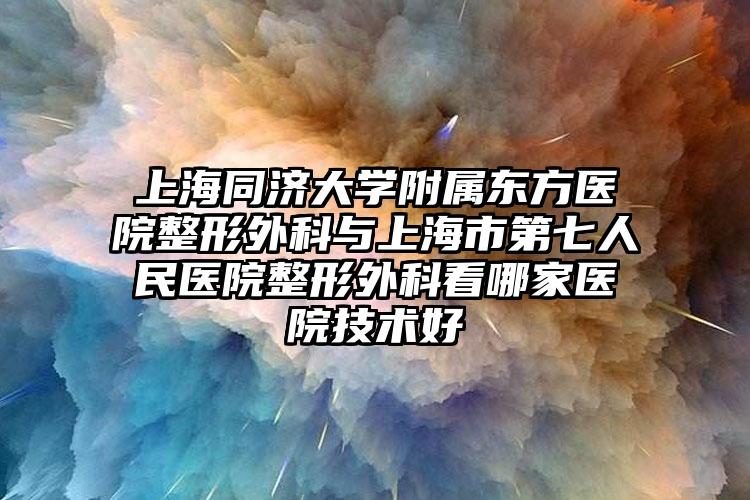 上海同济大学附属东方医院整形外科与上海市第七人民医院整形外科看哪家医院技术好