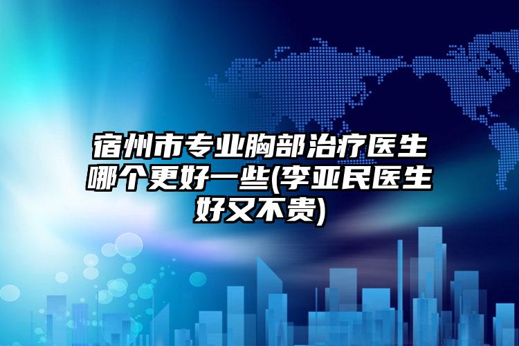 宿州市专业胸部治疗医生哪个更好一些(李亚民医生好又不贵)