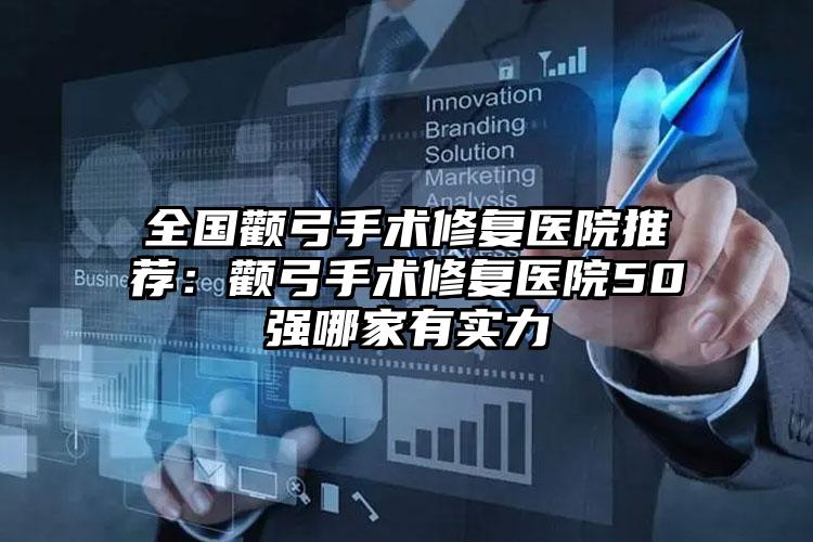 全国颧弓手术修复医院推荐:颧弓手术修复医院50强哪家有实力