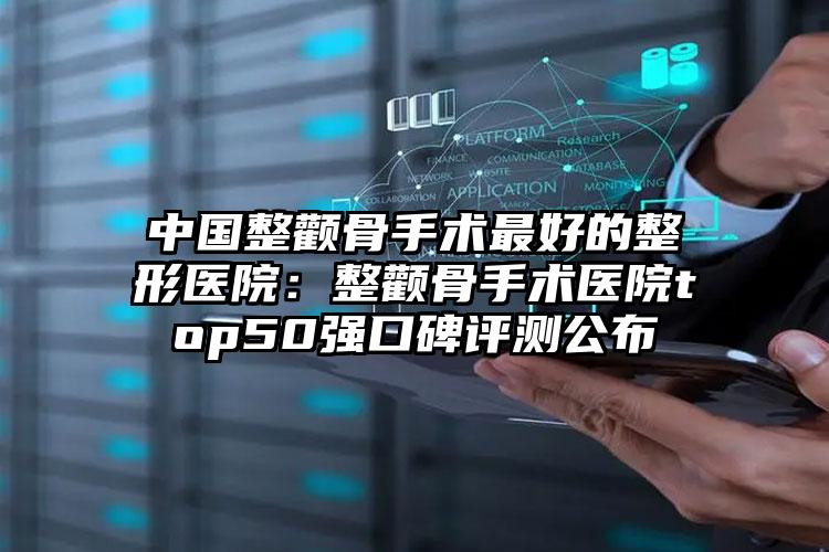 中国整颧骨手术最好的整形医院:整颧骨手术医院top50强口碑评测公布
