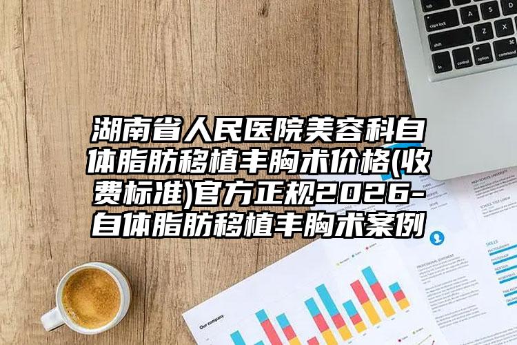 湖南省人民医院美容科自体脂肪移植丰胸术价格(收费标准)官方正规2026-自体脂肪移植丰胸术案例