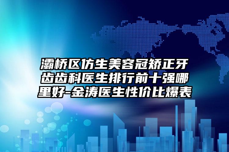 灞桥区仿生美容冠矫正牙齿齿科医生排行前十强哪里好-金涛医生性价比爆表