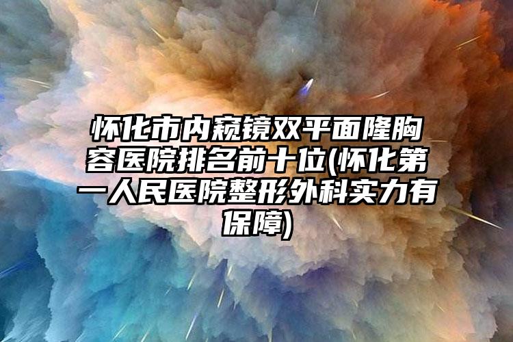 怀化市内窥镜双平面隆胸容医院排名前十位(怀化第一人民医院整形外科实力有保障)