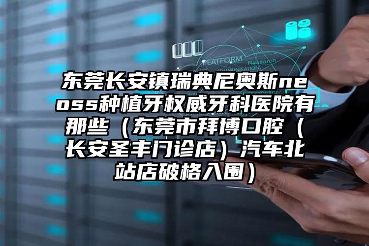 东莞长安镇瑞典尼奥斯neoss种植牙权威牙科医院有那些（东莞市拜博口腔（长安圣丰门诊店）汽车北站店破格入围）