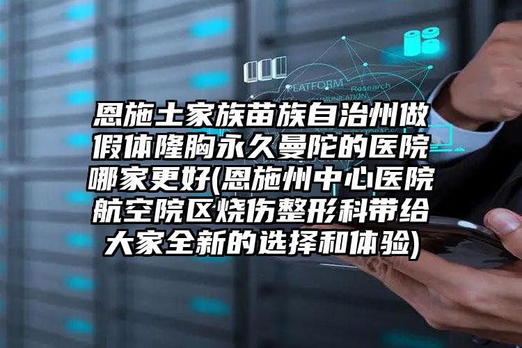 恩施土家族苗族自治州做假体隆胸永久曼陀的医院哪家更好(恩施州中心医院航空院区烧伤整形科带给大家全新的选择和体验)