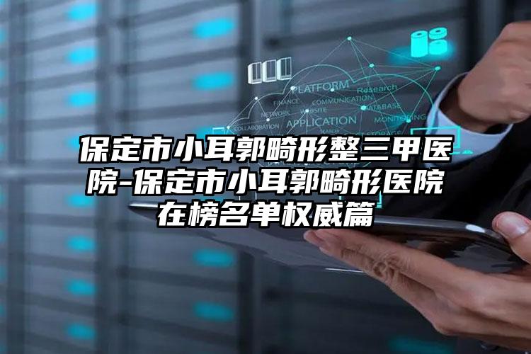 保定市小耳郭畸形整三甲医院-保定市小耳郭畸形医院在榜名单权威篇