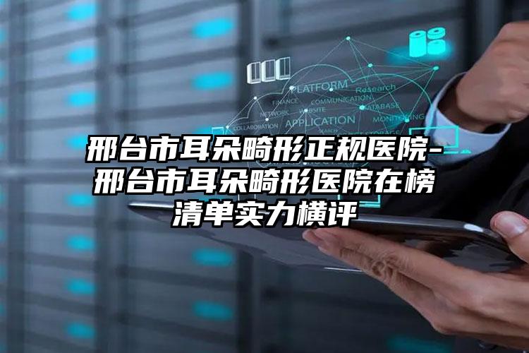 邢台市耳朵畸形正规医院-邢台市耳朵畸形医院在榜清单实力横评