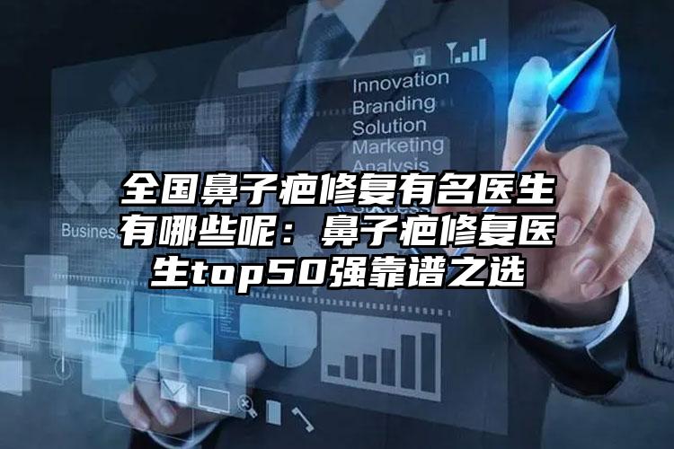 全国鼻子疤修复有名医生有哪些呢：鼻子疤修复医生top50强靠谱之选