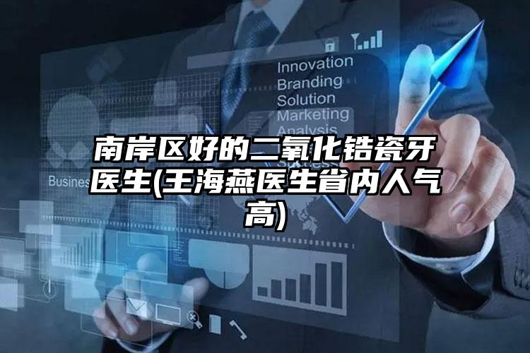 南岸区好的二氧化锆瓷牙医生(王海燕医生省内人气高)