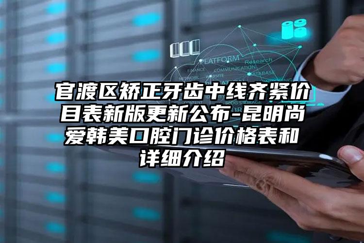 官渡区矫正牙齿中线齐紧价目表新版更新公布-昆明尚爱韩美口腔门诊价格表和详细介绍