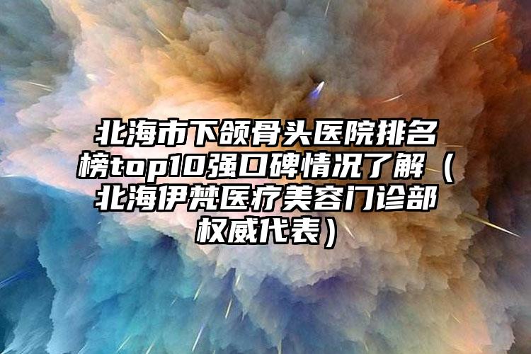 北海市下颌骨头医院排名榜top10强口碑情况了解(北海伊梵医疗美容门诊部权威代表)