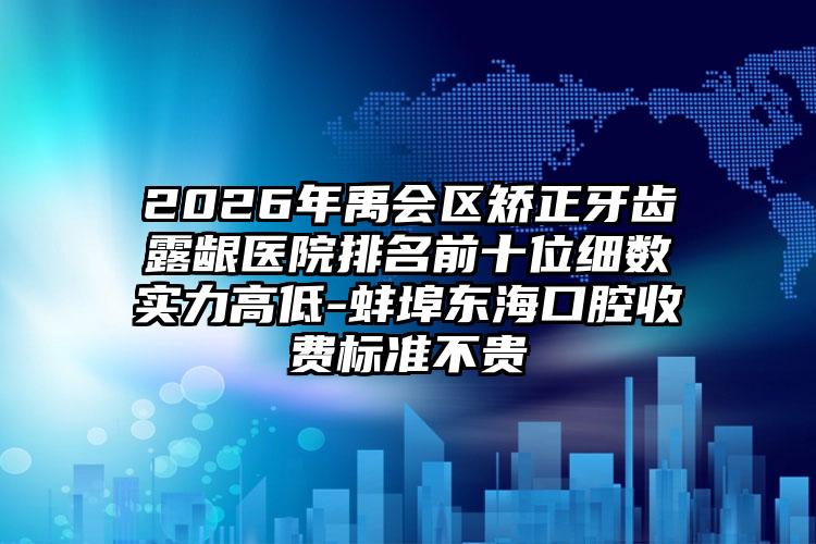 2026年禹会区矫正牙齿露龈医院排名前十位细数实力高低-蚌埠东海口腔收费标准不贵