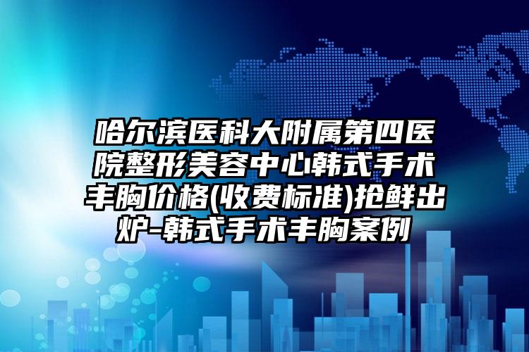 哈尔滨医科大附属第四医院整形美容中心韩式手术丰胸价格(收费标准)抢鲜出炉-韩式手术丰胸案例