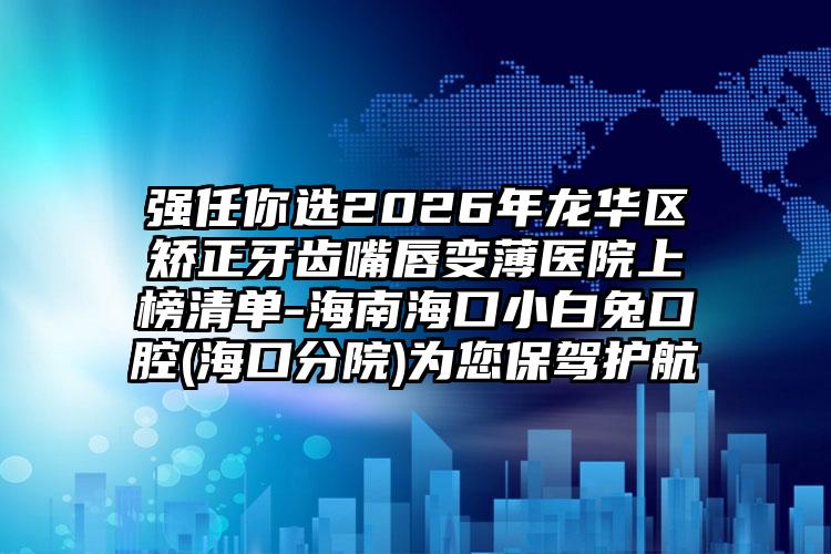 强任你选2026年龙华区矫正牙齿嘴唇变薄医院上榜清单-海南海口小白兔口腔(海口分院)为您保驾护航