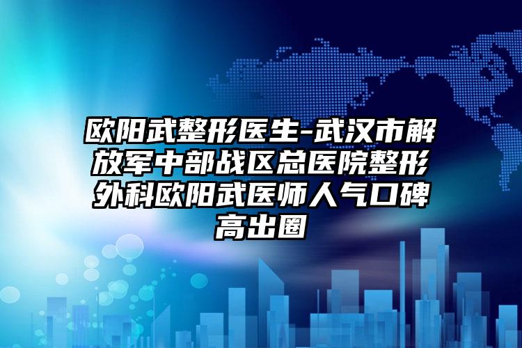 欧阳武整形医生-武汉市解放军中部战区总医院整形外科欧阳武医师人气口碑高出圈