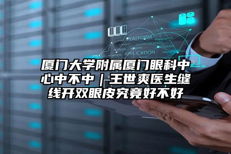 厦门大学附属厦门眼科中心中不中｜王世爽医生缝线开双眼皮究竟好不好