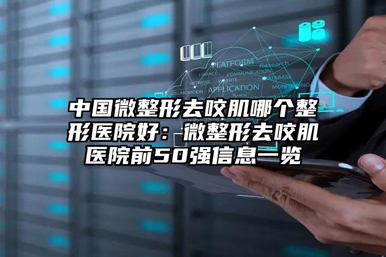 中国微整形去咬肌哪个整形医院好：微整形去咬肌医院前50强信息一览
