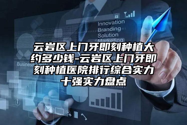 云岩区上门牙即刻种植大约多少钱-云岩区上门牙即刻种植医院排行综合实力十强实力盘点