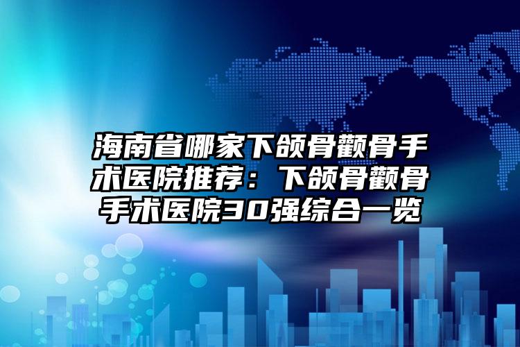 海南省哪家下颌骨颧骨手术医院推荐:下颌骨颧骨手术医院30强综合一览