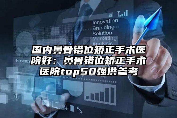 国内鼻骨错位矫正手术医院好：鼻骨错位矫正手术医院top50强供参考