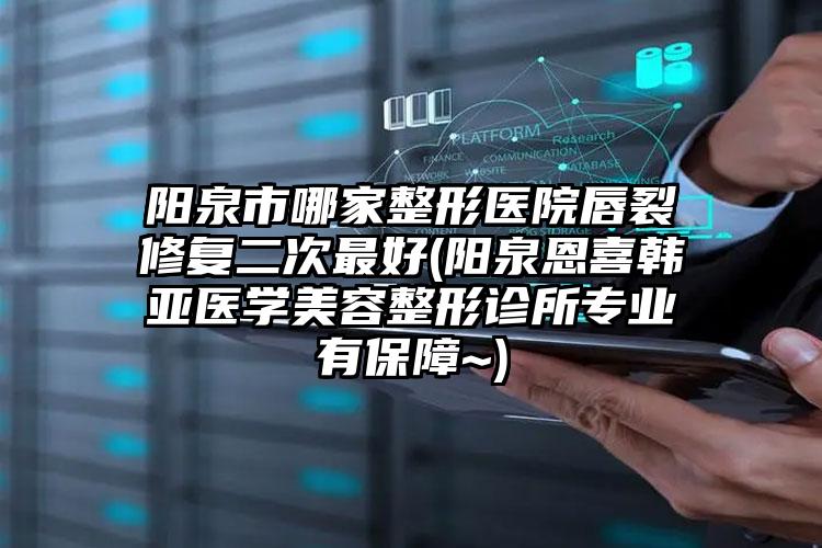 阳泉市哪家整形医院唇裂修复二次最好(阳泉恩喜韩亚医学美容整形诊所专业有保障~)