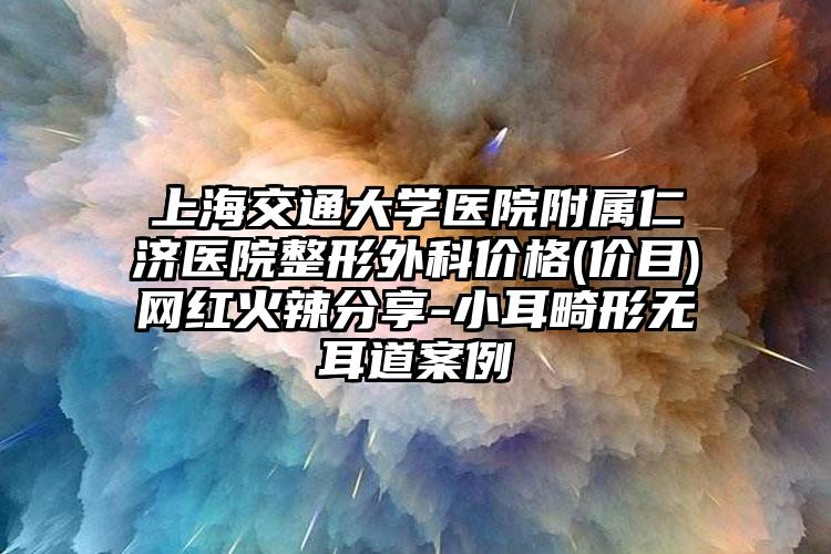 上海交通大学医院附属仁济医院整形外科价格(价目)网红火辣分享-小耳畸形无耳道案例