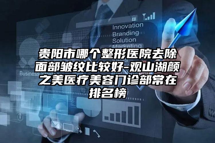 贵阳市哪个整形医院去除面部皱纹比较好-观山湖颜之美医疗美容门诊部常在排名榜