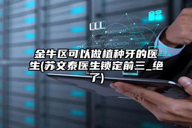 金牛区可以做植种牙的医生(苏文泰医生锁定前三_绝了)