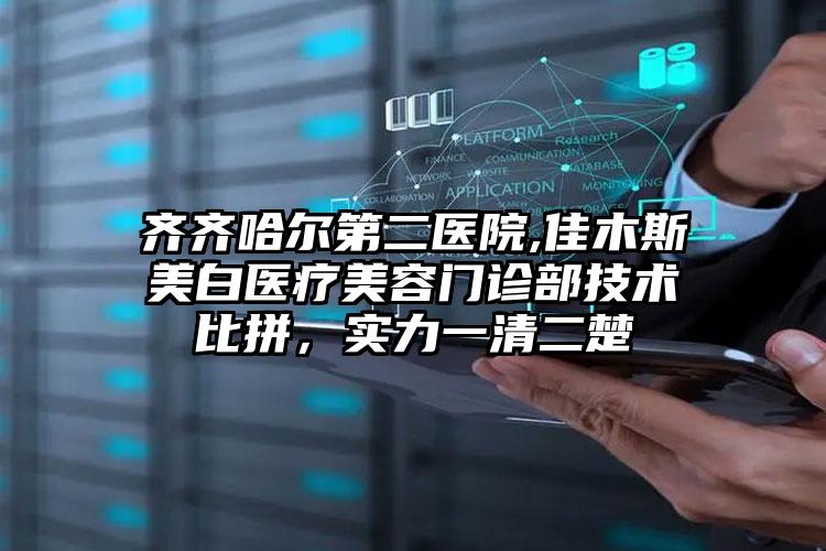 齐齐哈尔第二医院,佳木斯美白医疗美容门诊部技术比拼,实力一清二楚