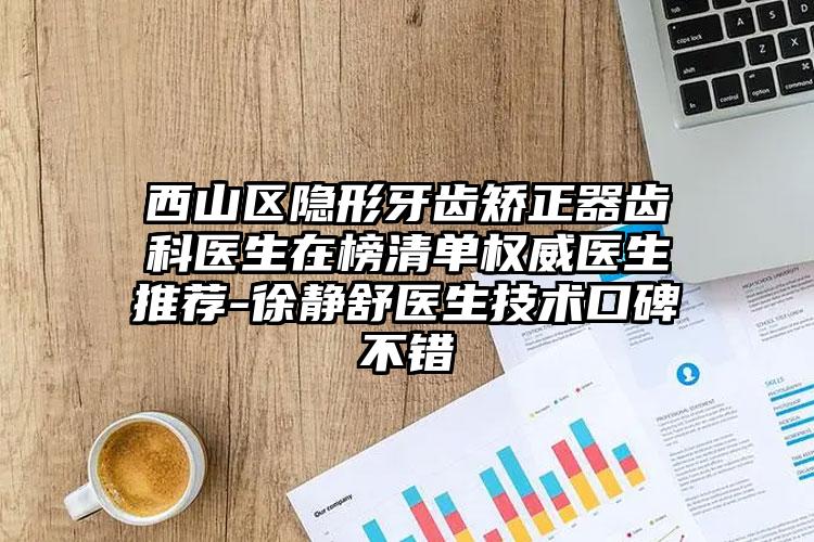 西山区隐形牙齿矫正器齿科医生在榜清单权威医生推荐-徐静舒医生技术口碑不错