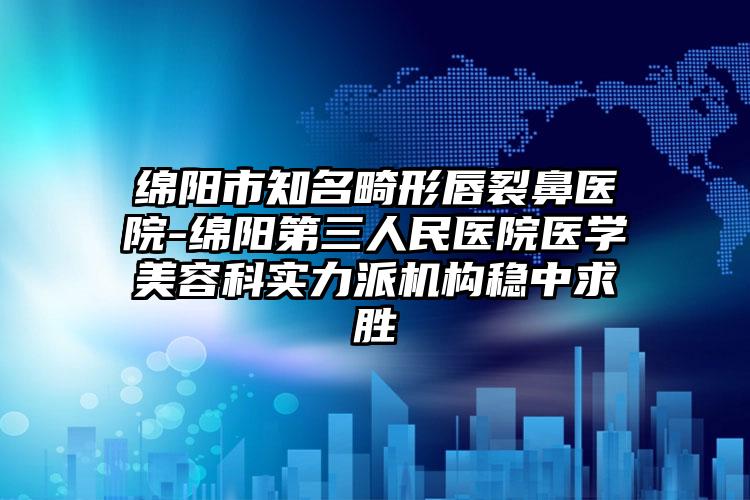 绵阳市知名畸形唇裂鼻医院-绵阳第三人民医院医学美容科实力派机构稳中求胜